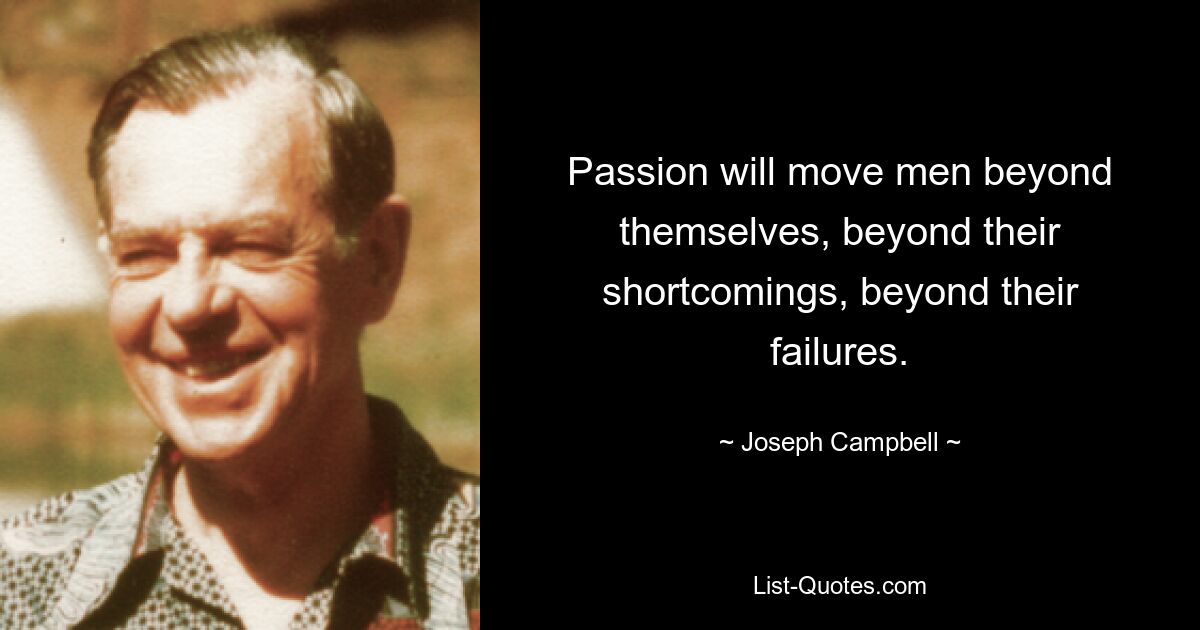 Passion will move men beyond themselves, beyond their shortcomings, beyond their failures. — © Joseph Campbell