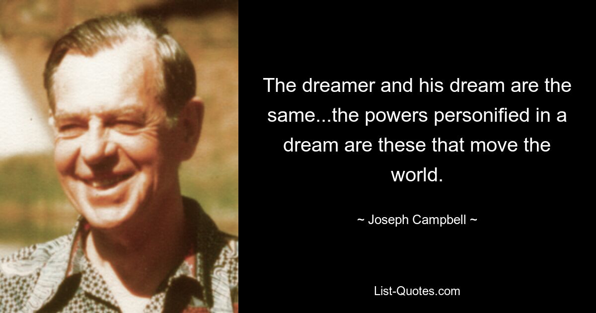 The dreamer and his dream are the same...the powers personified in a dream are these that move the world. — © Joseph Campbell