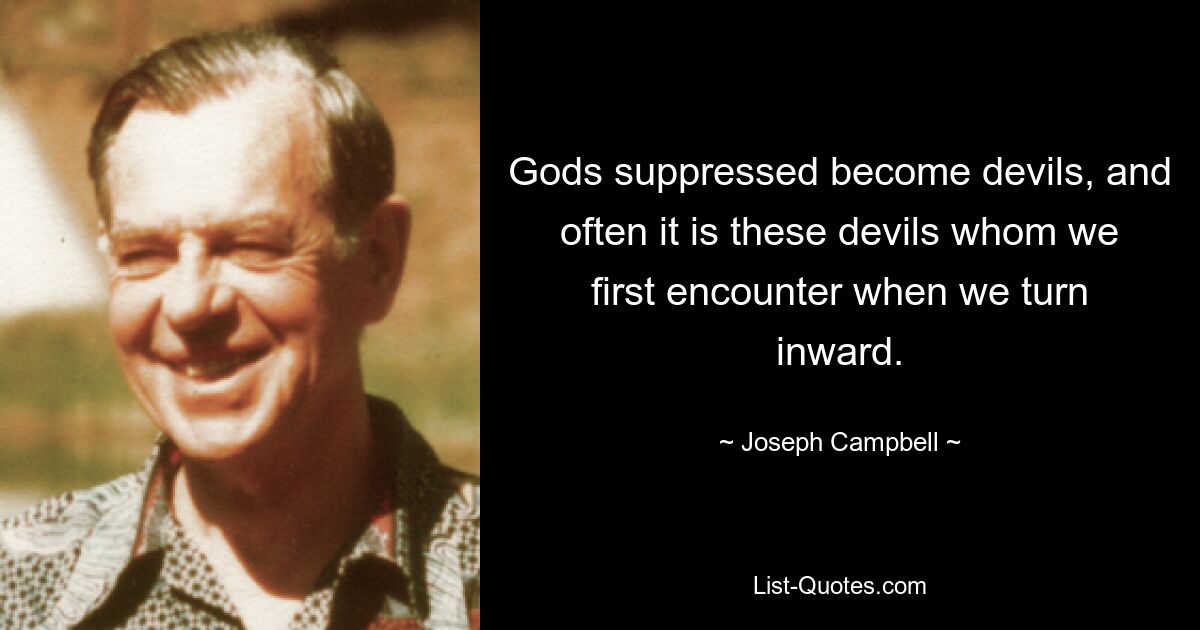 Gods suppressed become devils, and often it is these devils whom we first encounter when we turn inward. — © Joseph Campbell