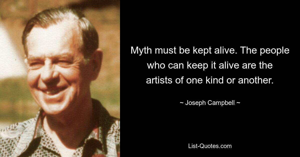 Myth must be kept alive. The people who can keep it alive are the artists of one kind or another. — © Joseph Campbell