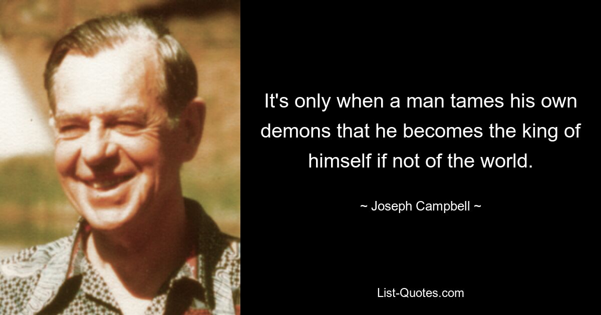 It's only when a man tames his own demons that he becomes the king of himself if not of the world. — © Joseph Campbell