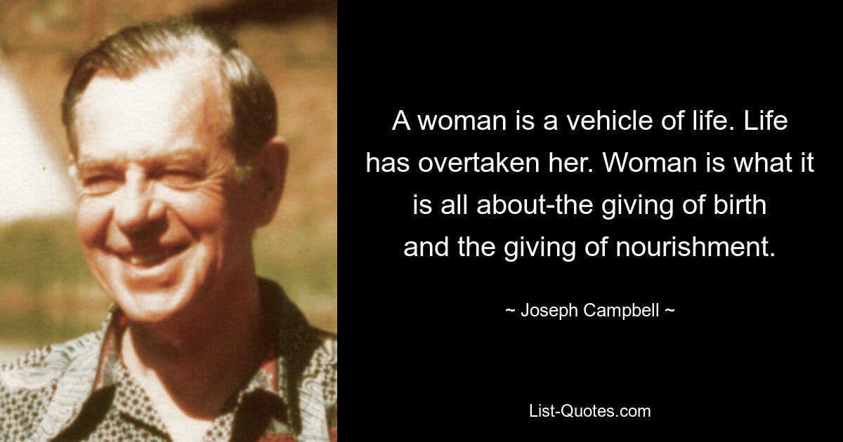 A woman is a vehicle of life. Life has overtaken her. Woman is what it is all about-the giving of birth and the giving of nourishment. — © Joseph Campbell