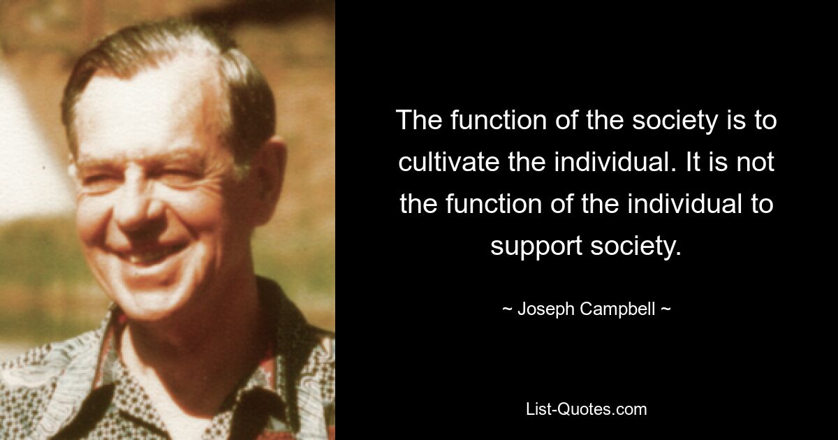 The function of the society is to cultivate the individual. It is not the function of the individual to support society. — © Joseph Campbell