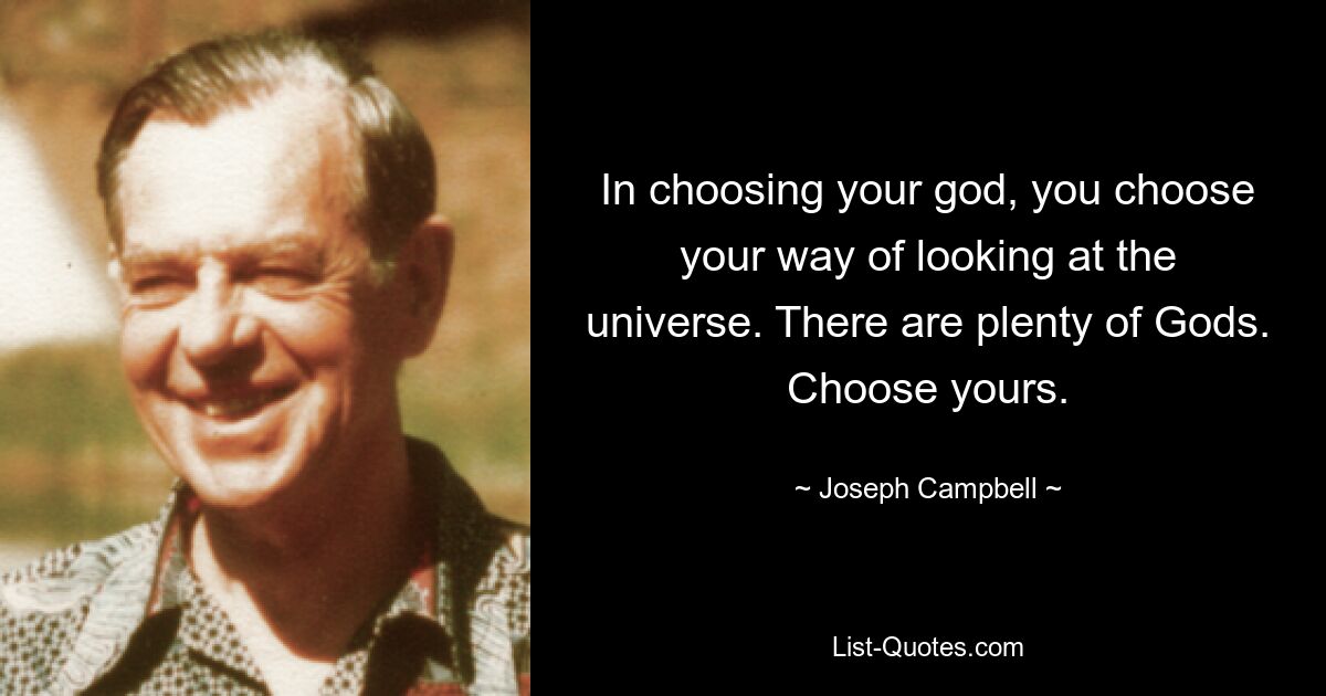 In choosing your god, you choose your way of looking at the universe. There are plenty of Gods. Choose yours. — © Joseph Campbell