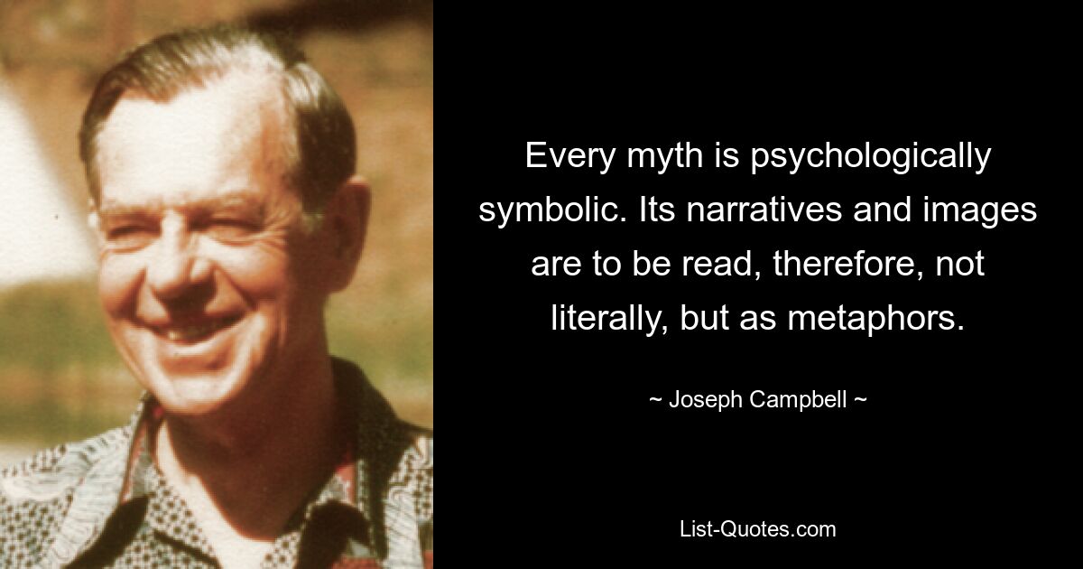 Every myth is psychologically symbolic. Its narratives and images are to be read, therefore, not literally, but as metaphors. — © Joseph Campbell