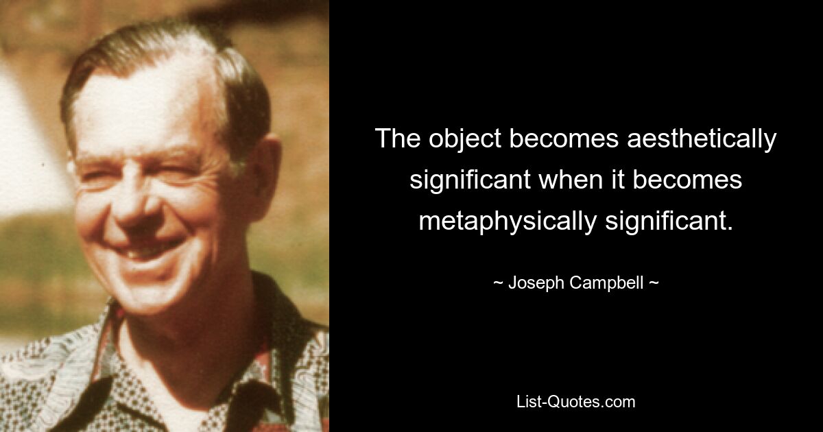 The object becomes aesthetically significant when it becomes metaphysically significant. — © Joseph Campbell