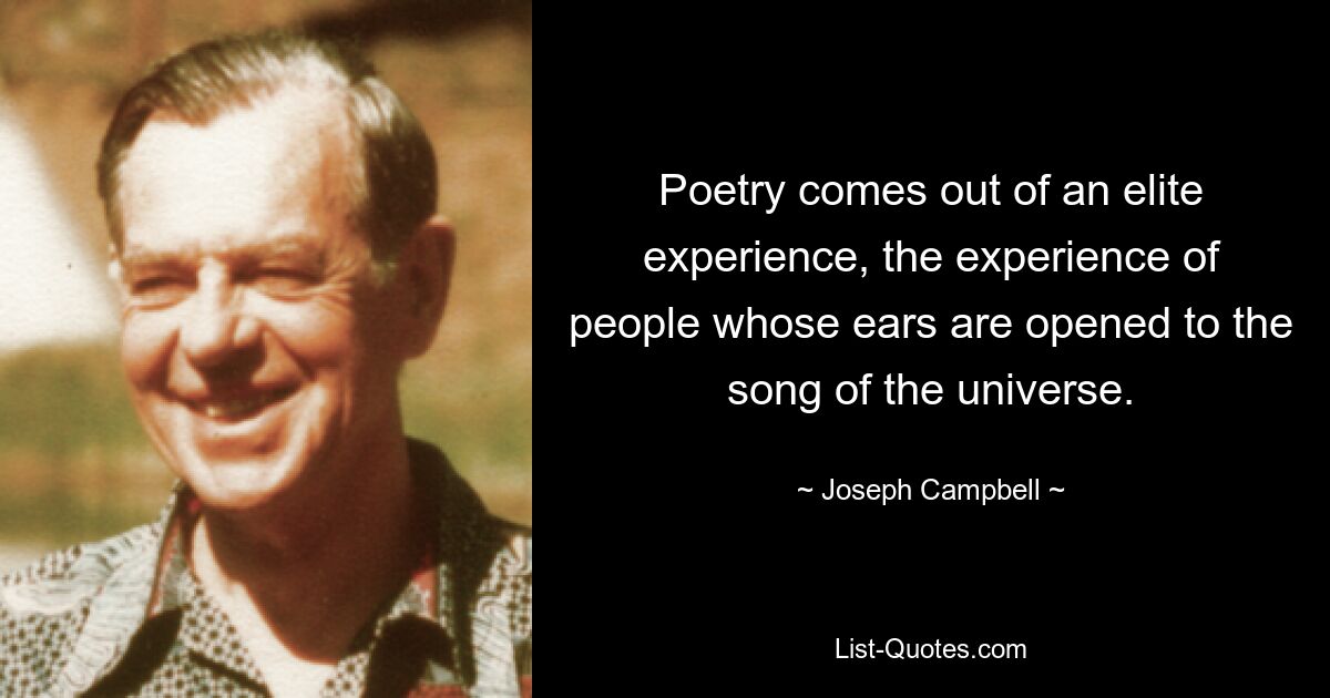 Poetry comes out of an elite experience, the experience of people whose ears are opened to the song of the universe. — © Joseph Campbell