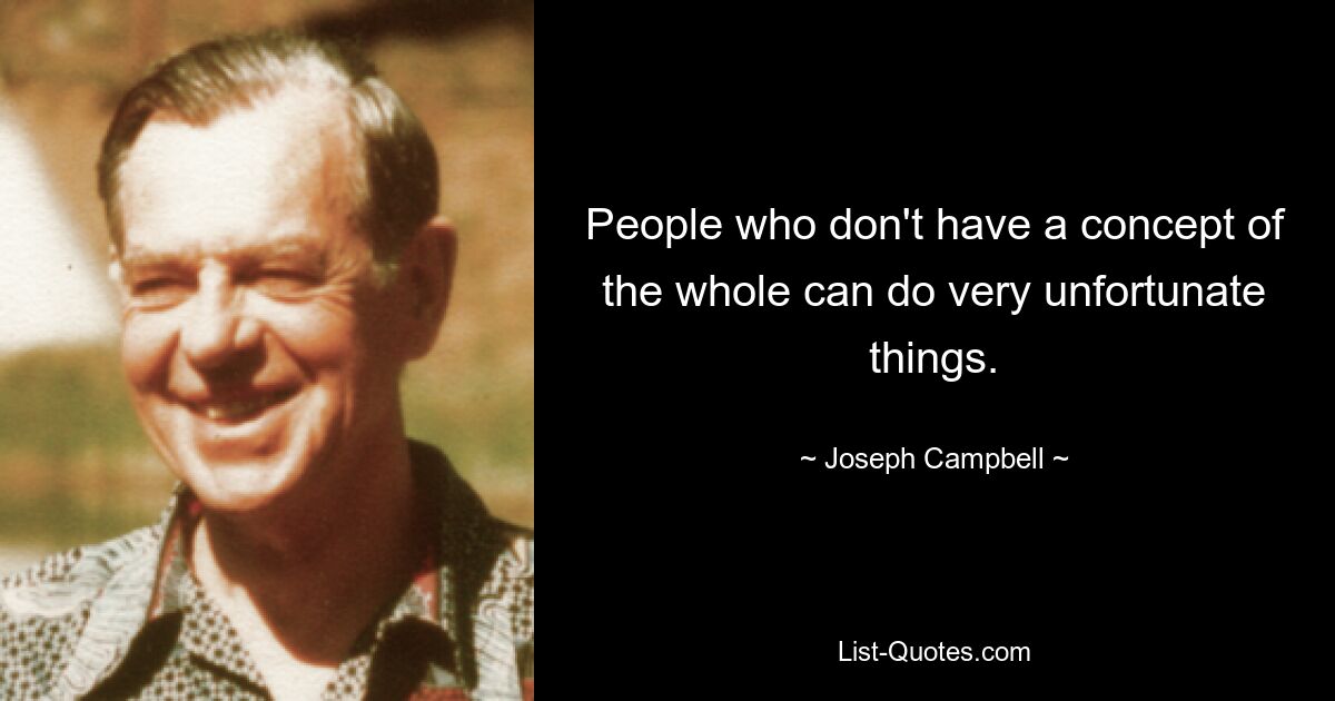 People who don't have a concept of the whole can do very unfortunate things. — © Joseph Campbell