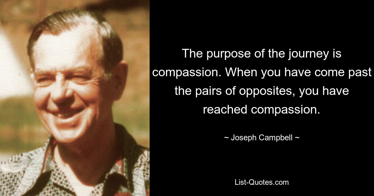 The purpose of the journey is compassion. When you have come past the pairs of opposites, you have reached compassion. — © Joseph Campbell