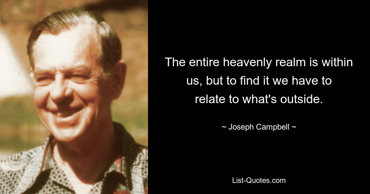 The entire heavenly realm is within us, but to find it we have to relate to what's outside. — © Joseph Campbell