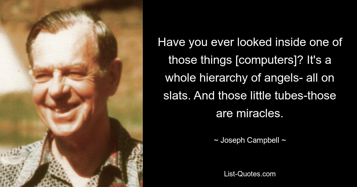 Have you ever looked inside one of those things [computers]? It's a whole hierarchy of angels- all on slats. And those little tubes-those are miracles. — © Joseph Campbell