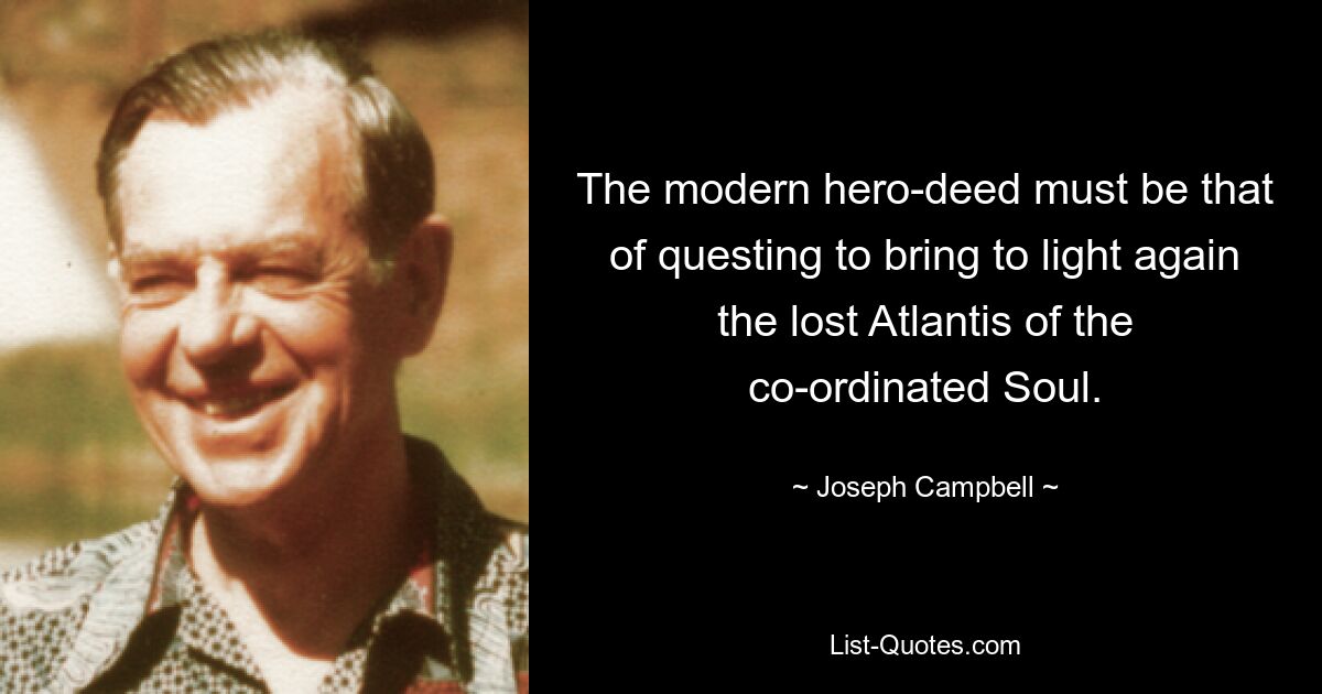 The modern hero-deed must be that of questing to bring to light again the lost Atlantis of the co-ordinated Soul. — © Joseph Campbell