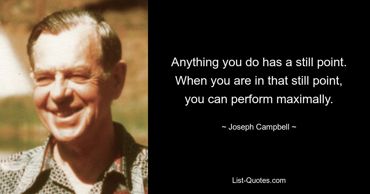 Anything you do has a still point. When you are in that still point, you can perform maximally. — © Joseph Campbell