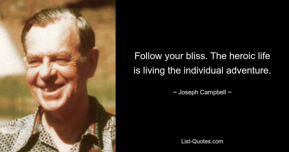 Follow your bliss. The heroic life is living the individual adventure. — © Joseph Campbell