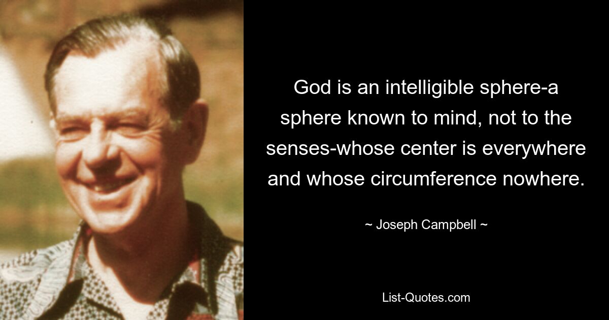 God is an intelligible sphere-a sphere known to mind, not to the senses-whose center is everywhere and whose circumference nowhere. — © Joseph Campbell