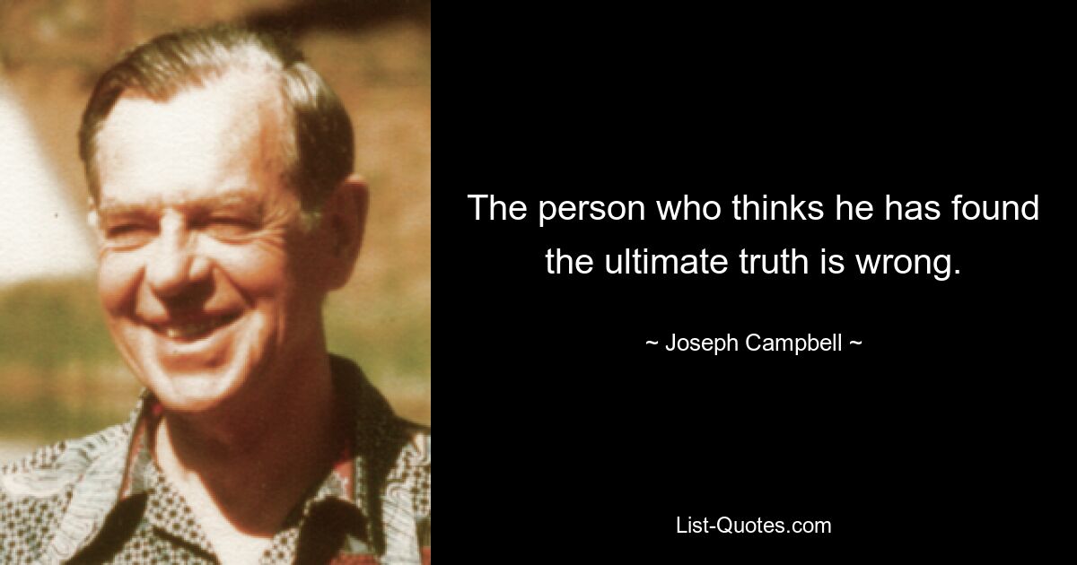 The person who thinks he has found the ultimate truth is wrong. — © Joseph Campbell