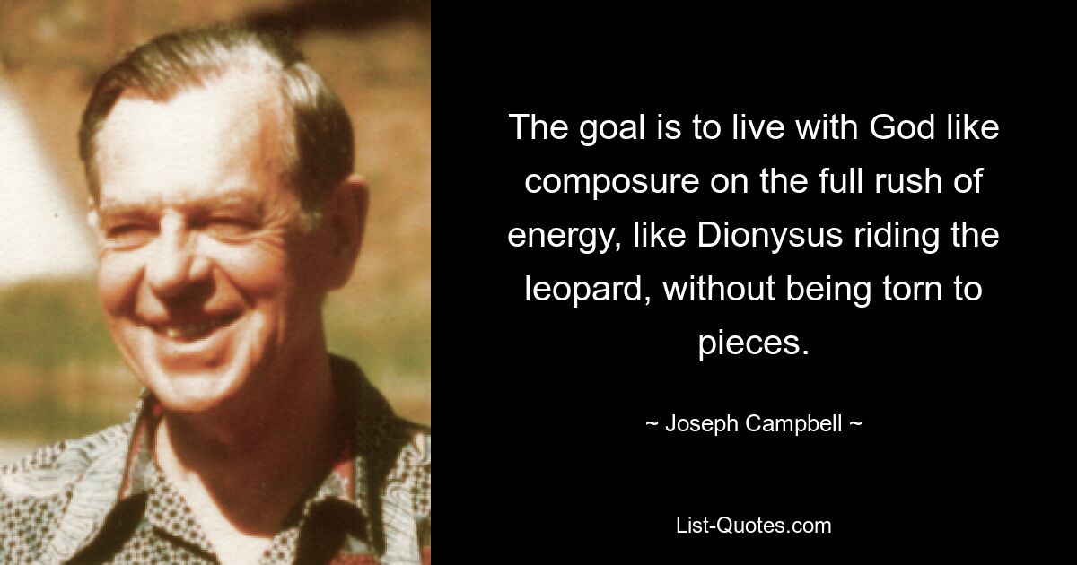 The goal is to live with God like composure on the full rush of energy, like Dionysus riding the leopard, without being torn to pieces. — © Joseph Campbell