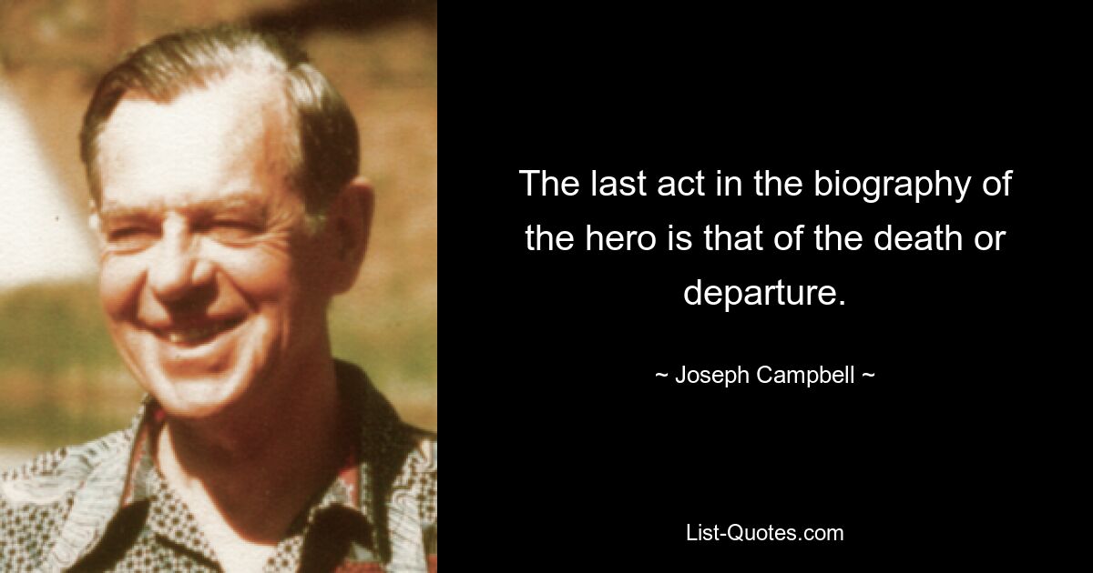 The last act in the biography of the hero is that of the death or departure. — © Joseph Campbell