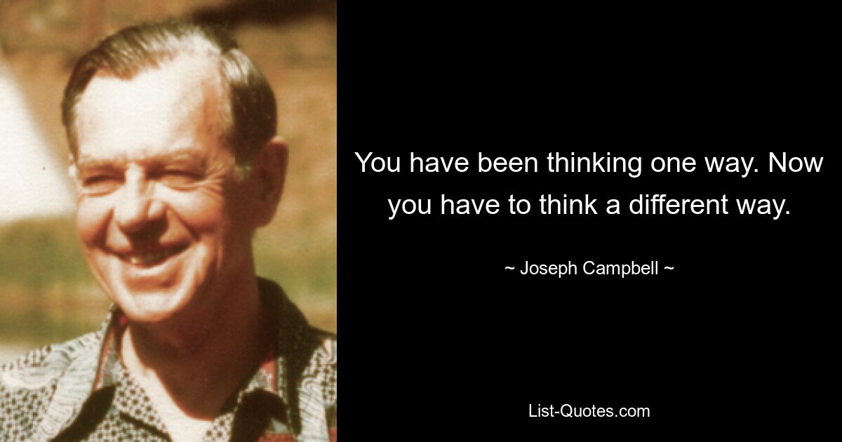 You have been thinking one way. Now you have to think a different way. — © Joseph Campbell