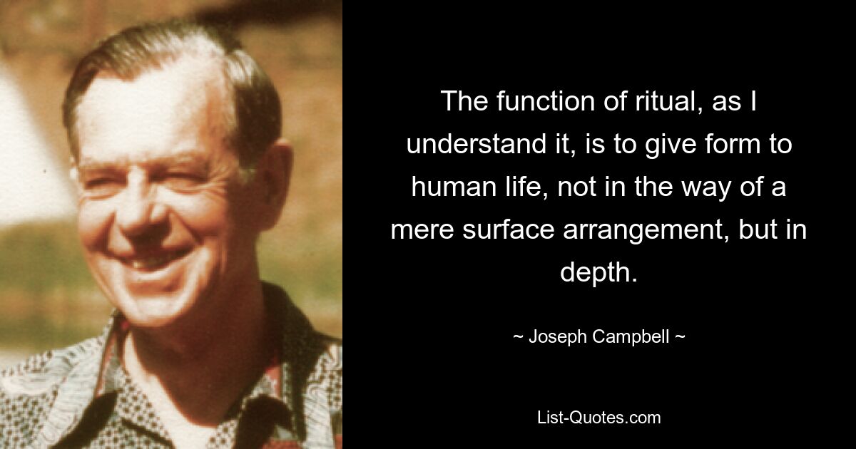 The function of ritual, as I understand it, is to give form to human life, not in the way of a mere surface arrangement, but in depth. — © Joseph Campbell