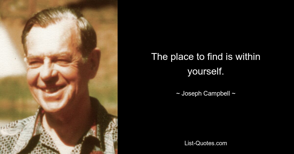 The place to find is within yourself. — © Joseph Campbell