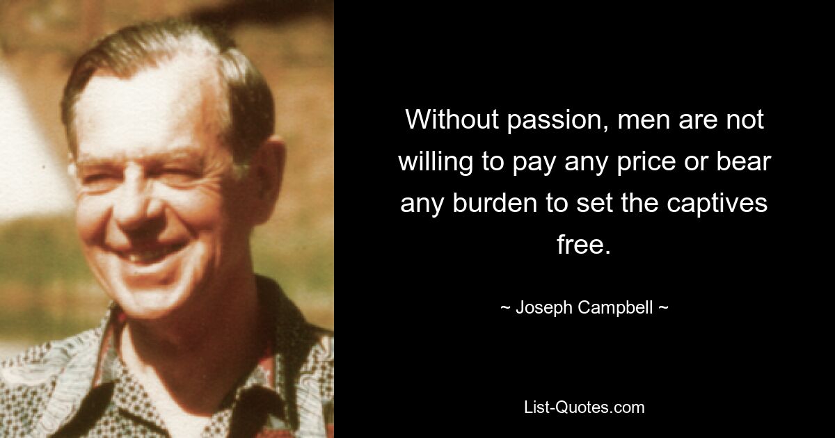 Without passion, men are not willing to pay any price or bear any burden to set the captives free. — © Joseph Campbell