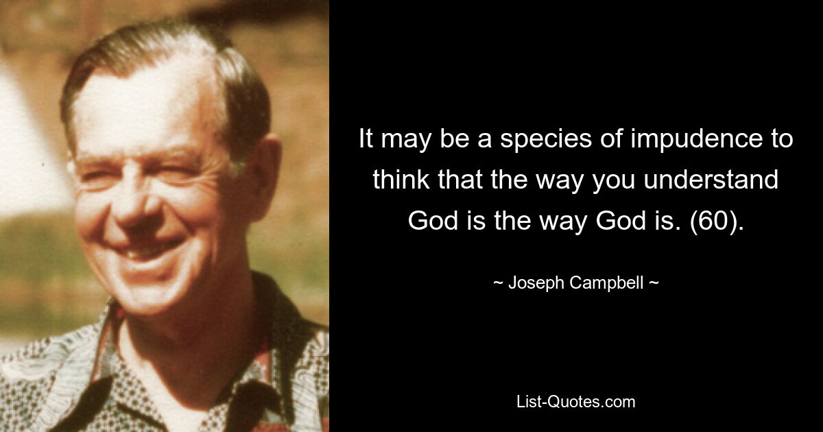 It may be a species of impudence to think that the way you understand God is the way God is. (60). — © Joseph Campbell