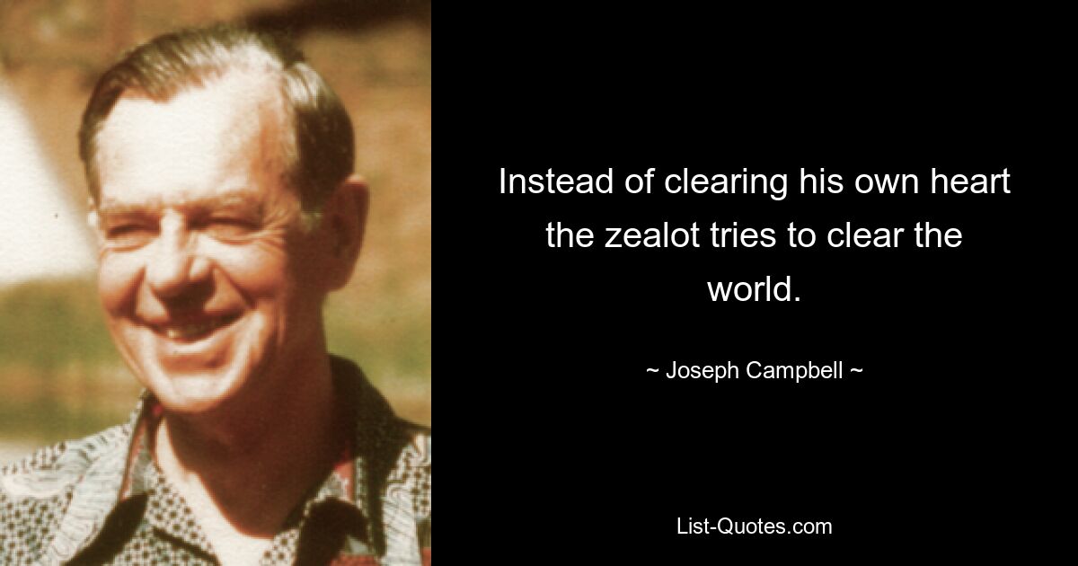 Instead of clearing his own heart the zealot tries to clear the world. — © Joseph Campbell