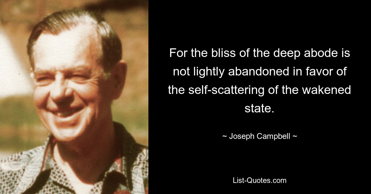 For the bliss of the deep abode is not lightly abandoned in favor of the self-scattering of the wakened state. — © Joseph Campbell