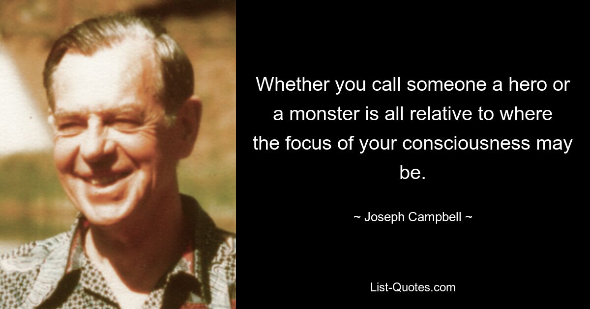 Whether you call someone a hero or a monster is all relative to where the focus of your consciousness may be. — © Joseph Campbell