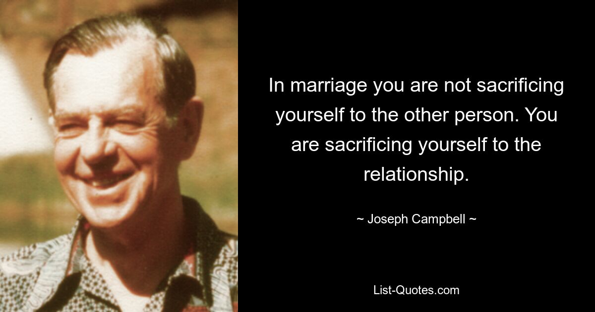 In marriage you are not sacrificing yourself to the other person. You are sacrificing yourself to the relationship. — © Joseph Campbell