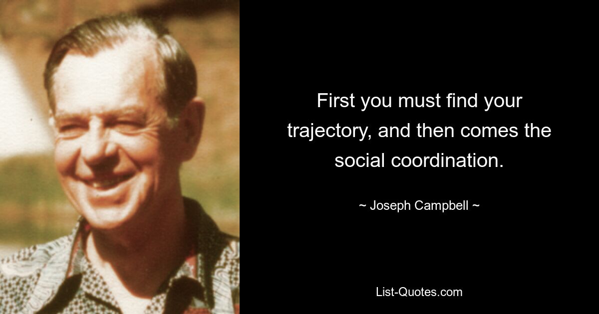 First you must find your trajectory, and then comes the social coordination. — © Joseph Campbell