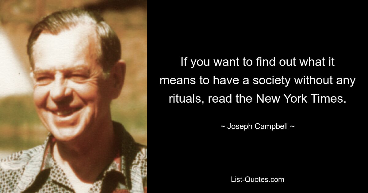 If you want to find out what it means to have a society without any rituals, read the New York Times. — © Joseph Campbell