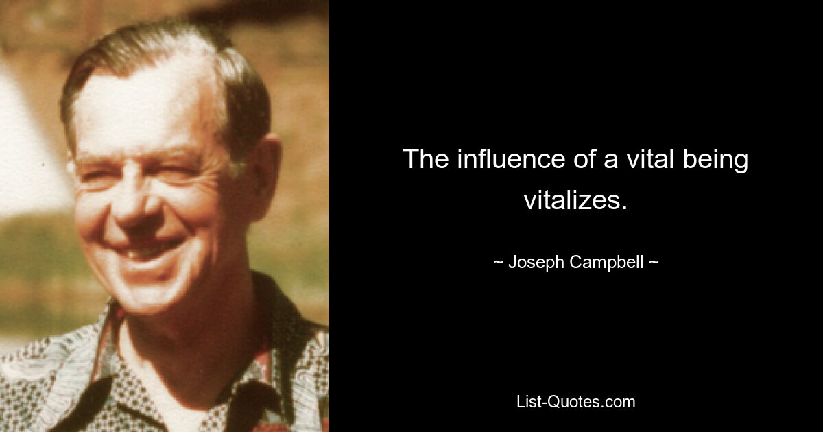 The influence of a vital being vitalizes. — © Joseph Campbell