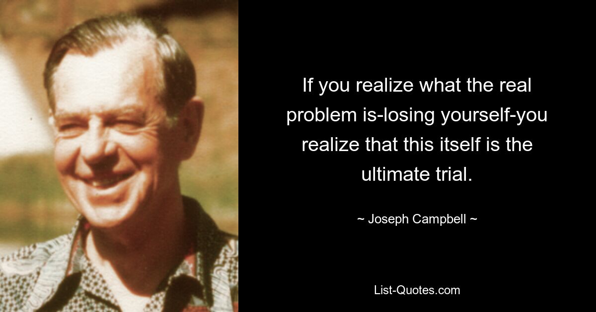 If you realize what the real problem is-losing yourself-you realize that this itself is the ultimate trial. — © Joseph Campbell