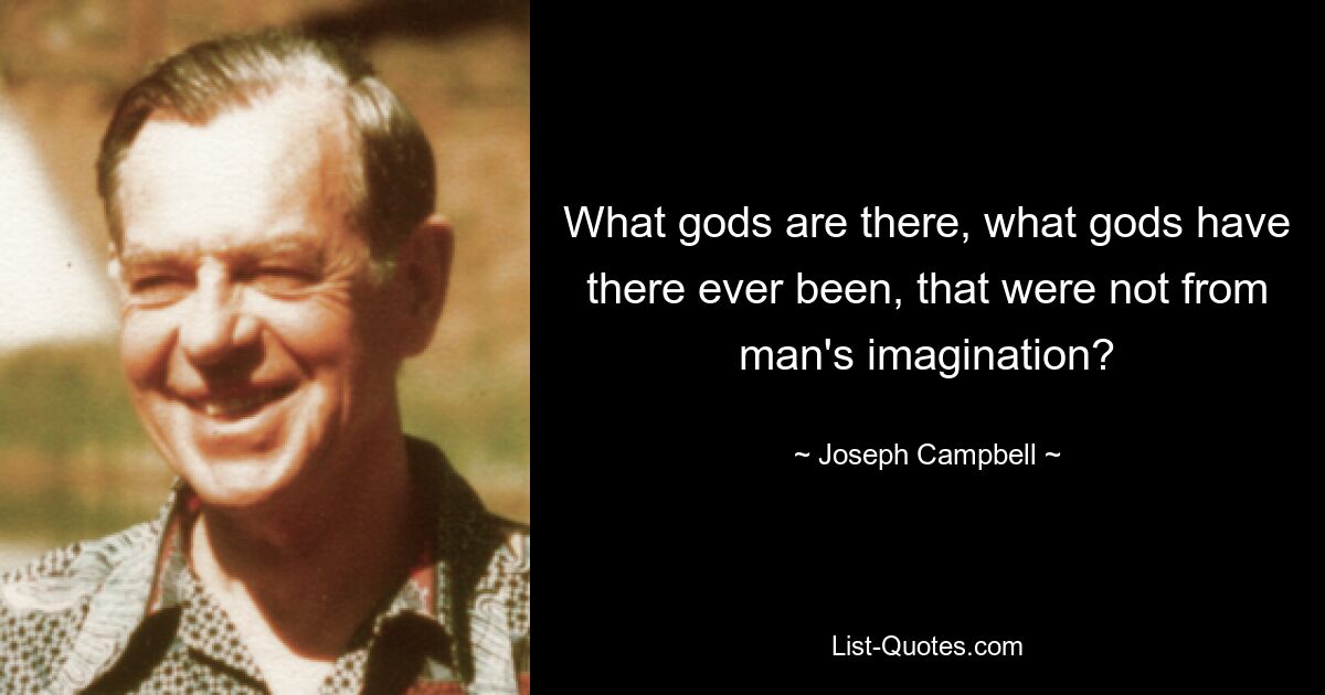 What gods are there, what gods have there ever been, that were not from man's imagination? — © Joseph Campbell