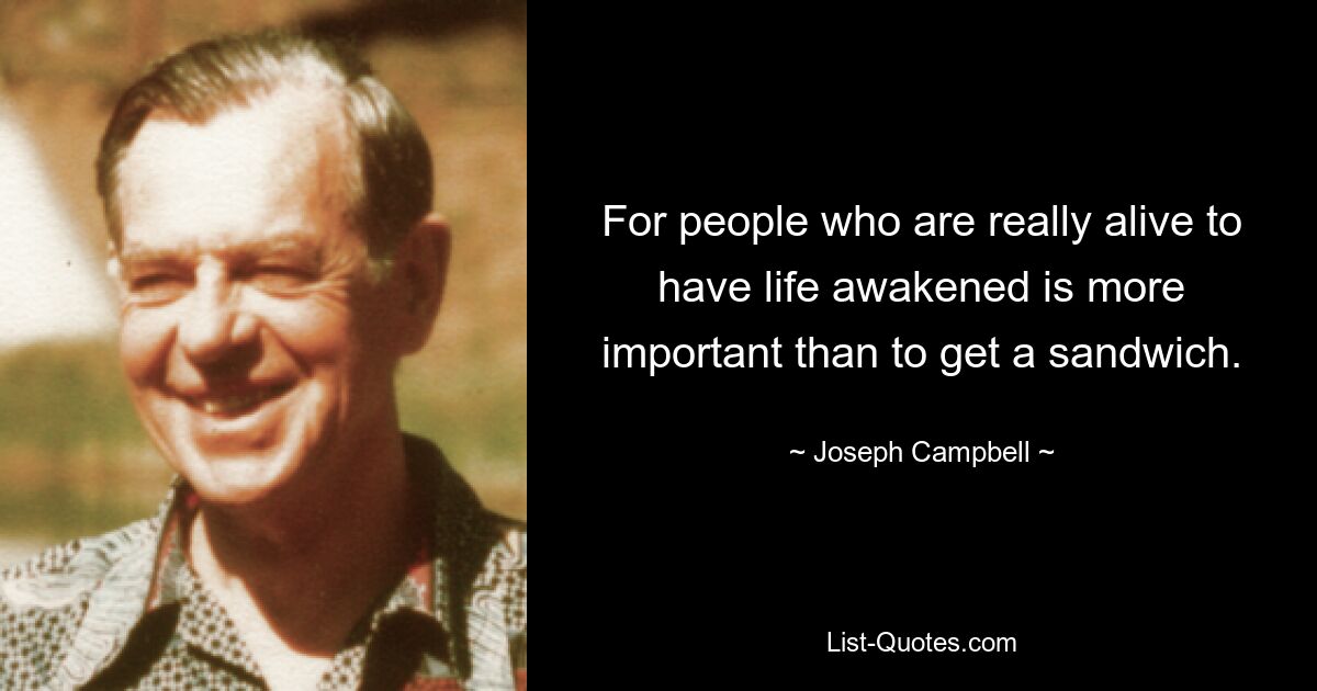 For people who are really alive to have life awakened is more important than to get a sandwich. — © Joseph Campbell