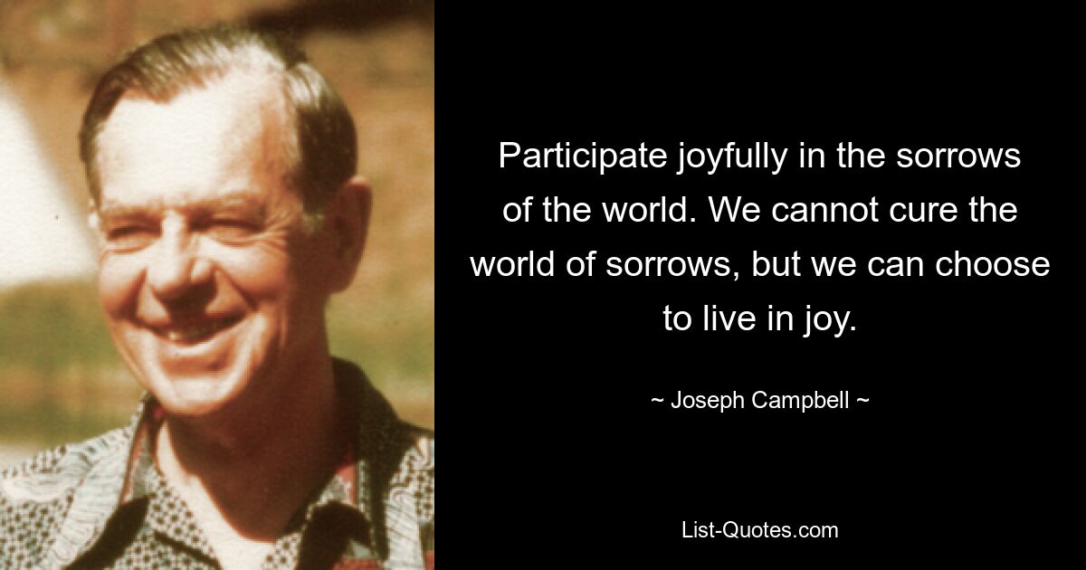 Participate joyfully in the sorrows of the world. We cannot cure the world of sorrows, but we can choose to live in joy. — © Joseph Campbell