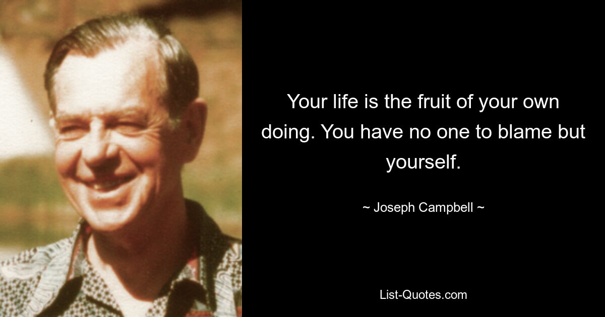 Your life is the fruit of your own doing. You have no one to blame but yourself. — © Joseph Campbell