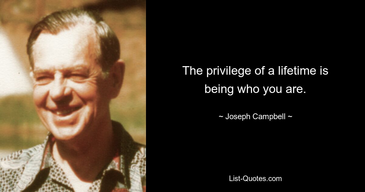 The privilege of a lifetime is being who you are. — © Joseph Campbell