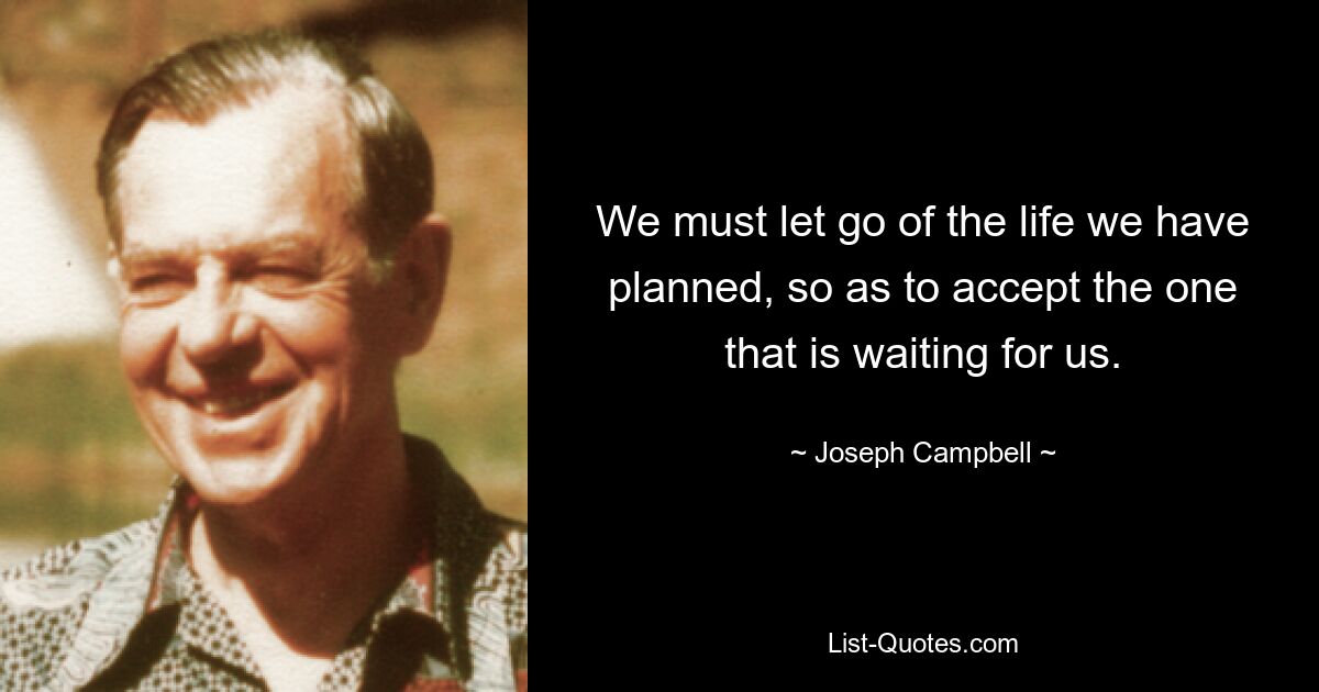 We must let go of the life we have planned, so as to accept the one that is waiting for us. — © Joseph Campbell