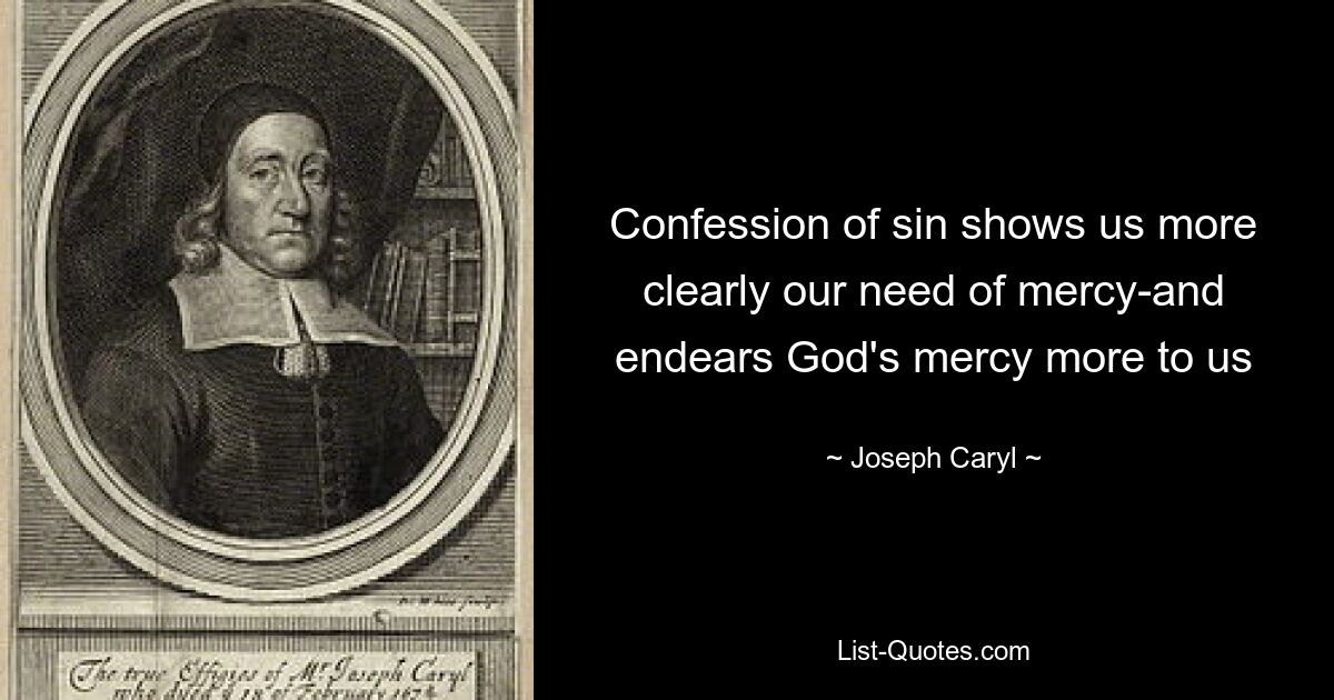 Confession of sin shows us more clearly our need of mercy-and endears God's mercy more to us — © Joseph Caryl