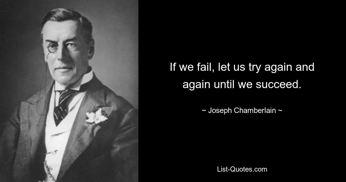 If we fail, let us try again and again until we succeed. — © Joseph Chamberlain