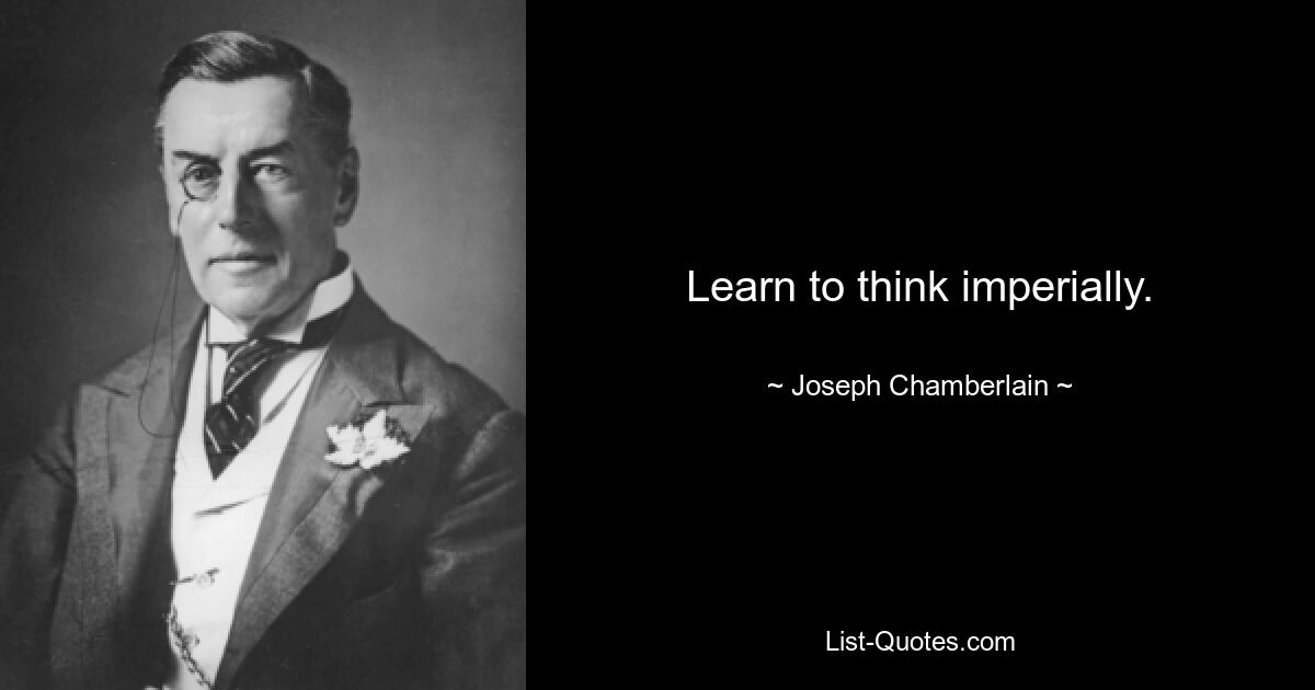 Learn to think imperially. — © Joseph Chamberlain