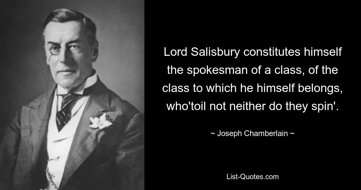 Lord Salisbury constitutes himself the spokesman of a class, of the class to which he himself belongs, who'toil not neither do they spin'. — © Joseph Chamberlain