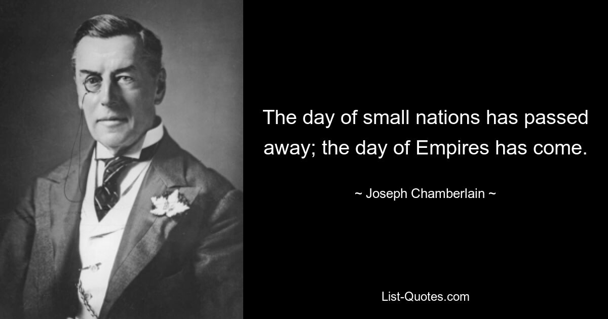 The day of small nations has passed away; the day of Empires has come. — © Joseph Chamberlain