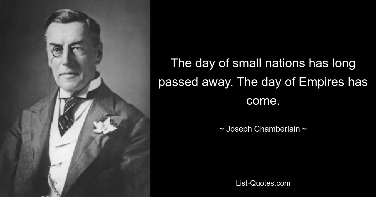 The day of small nations has long passed away. The day of Empires has come. — © Joseph Chamberlain