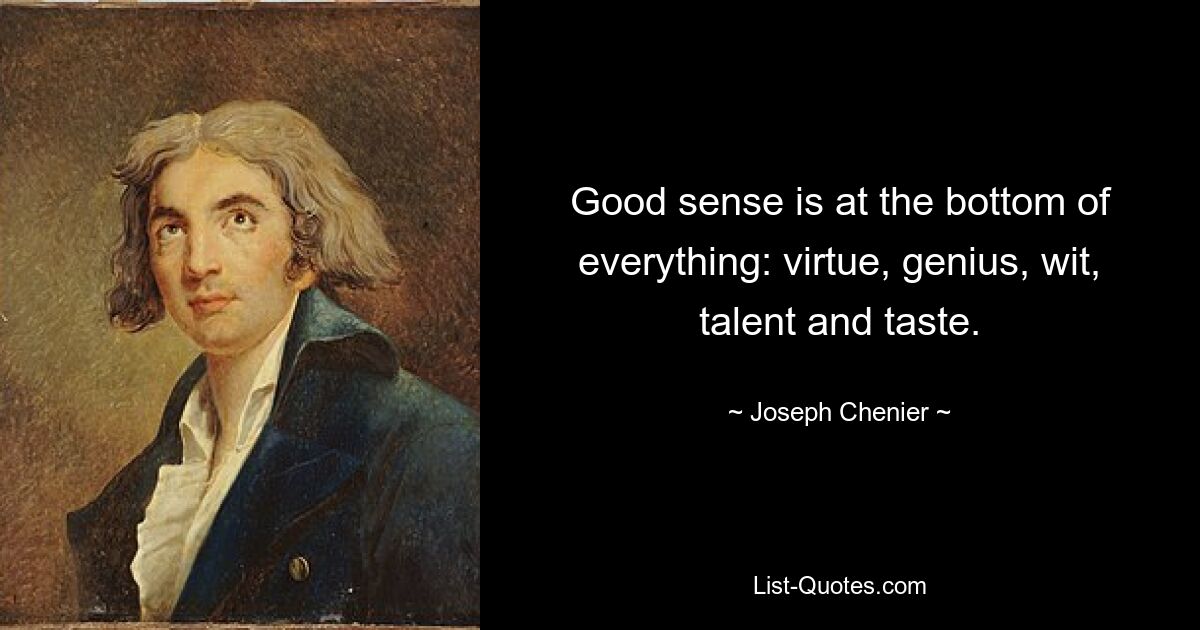 Good sense is at the bottom of everything: virtue, genius, wit, talent and taste. — © Joseph Chenier