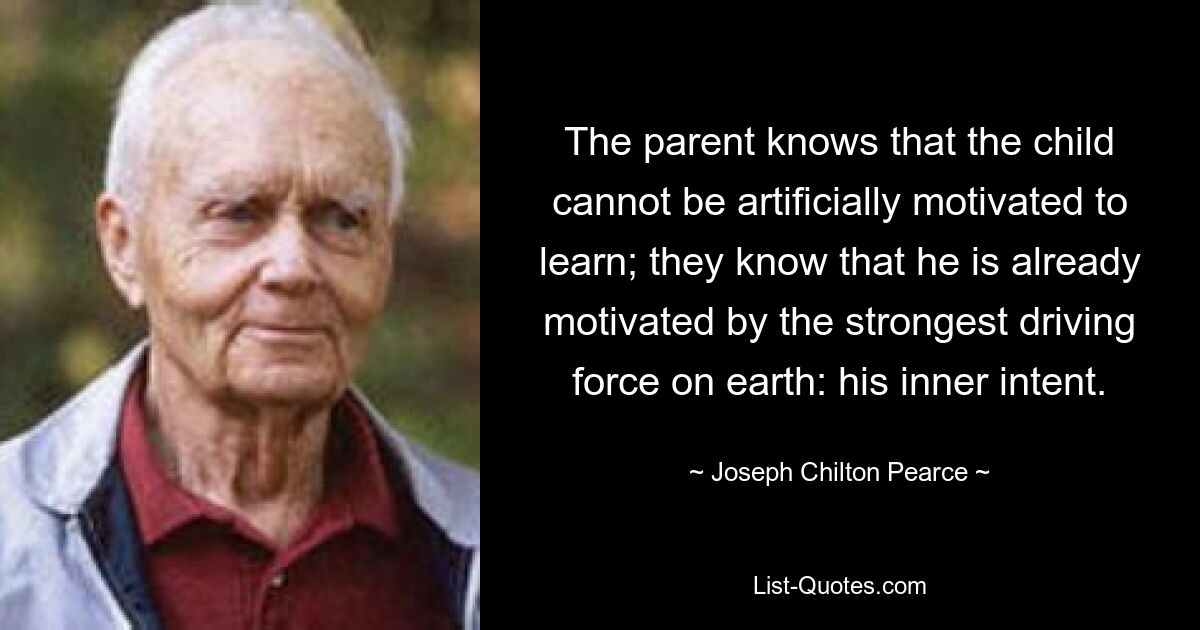 Родитель знает, что ребенка невозможно искусственно мотивировать к обучению; они знают, что им уже движет самая сильная движущая сила на земле: его внутреннее намерение. — © Джозеф Чилтон Пирс