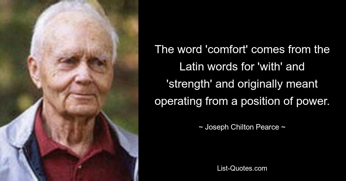 The word 'comfort' comes from the Latin words for 'with' and 'strength' and originally meant operating from a position of power. — © Joseph Chilton Pearce